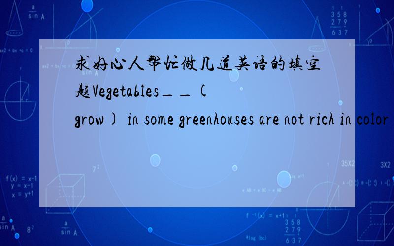 求好心人帮忙做几道英语的填空题Vegetables__(grow) in some greenhouses are not rich in color and taste.Yesterday I had my bad tooth __(pull) out.At last I succeeded in making myself __(understand).My new glasses are much stronger than my