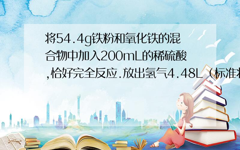 将54.4g铁粉和氧化铁的混合物中加入200mL的稀硫酸,恰好完全反应.放出氢气4.48L（标准状况）反应后的溶液