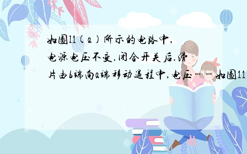 如图l1(a)所示的电路中,电源电压不变.闭合开关后.滑片由b端向a端移动过程中,电压……如图11(a)所示的电路中,电源电压不变.闭合开关后．滑片由b端向a端移动过程中,电压表示数U与电流表示数