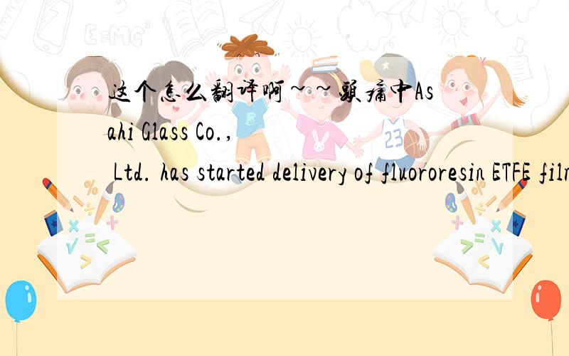 这个怎么翻译啊~~头痛中Asahi Glass Co., Ltd. has started delivery of fluororesin ETFE film RKL Ruhr Kristall Glas AG is planned to be closed  ENVIRONMENT: ISO 14001 CERTIFICATE TO SAINT-GOBAIN GLASS  Emerging Peruvian market gets new glass c