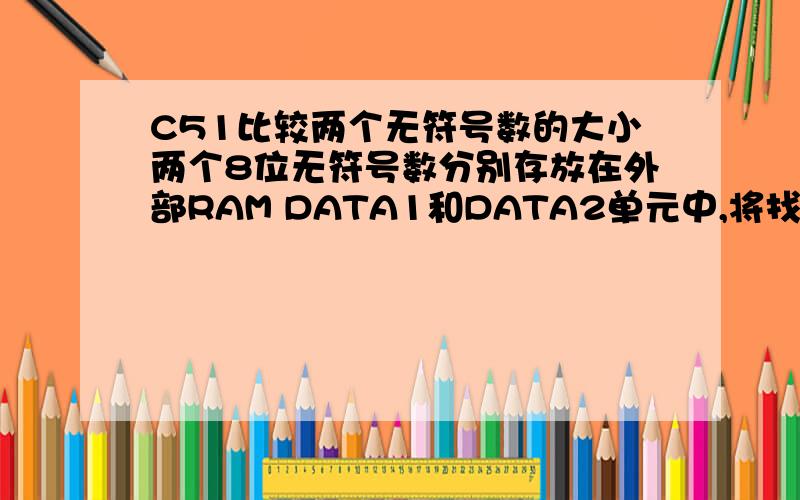 C51比较两个无符号数的大小两个8位无符号数分别存放在外部RAM DATA1和DATA2单元中,将找出的较大数存放在DATA3单元中(DATA1,DATA2,DATA3为三个连续的存储单元).ORG 8000HCLR CMOV DPTR,#DATA1MOVX A,@DPTRMOV R3,AI