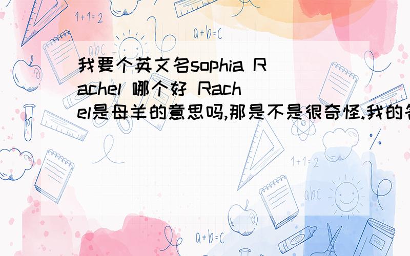 我要个英文名sophia Rachel 哪个好 Rachel是母羊的意思吗,那是不是很奇怪.我的名字有S R F三个字母.