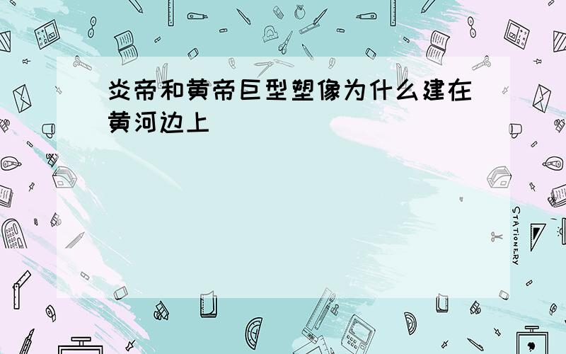 炎帝和黄帝巨型塑像为什么建在黄河边上