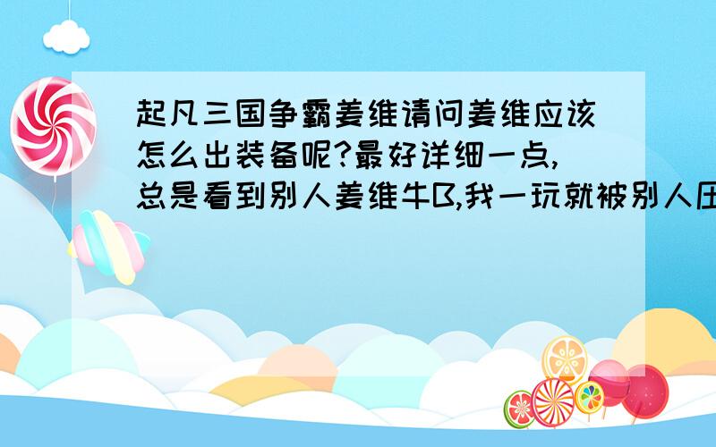 起凡三国争霸姜维请问姜维应该怎么出装备呢?最好详细一点,总是看到别人姜维牛B,我一玩就被别人压死,教教我啦,高人也帮忙教我怎么压制别人,好不?我很菜的!