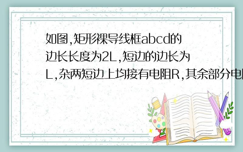 如图,矩形裸导线框abcd的边长长度为2L,短边的边长为L,杂两短边上均接有电阻R,其余部分电阻不计.导线框一长边与x轴重合,左边的坐标x=0,线框内有一垂直于线框平面的均强磁场,磁场的磁感应