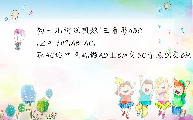 初一几何证明题!三角形ABC,∠A=90°,AB=AC,取AC的中点M,做AD⊥BM交BC于点D,交BM于点E求证：∠AMB=∠DMC那位大侠给个证明谢谢了!