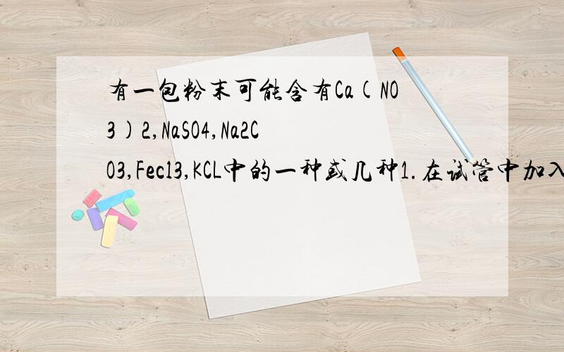 有一包粉末可能含有Ca(NO3)2,NaSO4,Na2CO3,Fecl3,KCL中的一种或几种1.在试管中加入少量粉末,加入适量蒸馏水,现象是无色透明,没有沉淀物,结论原样品可定没有____2.去少量上述溶液,顶入盐酸,产生气