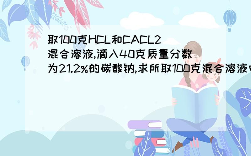 取100克HCL和CACL2混合溶液,滴入40克质量分数为21.2%的碳酸钠,求所取100克混合溶液中HCL的质量分数?