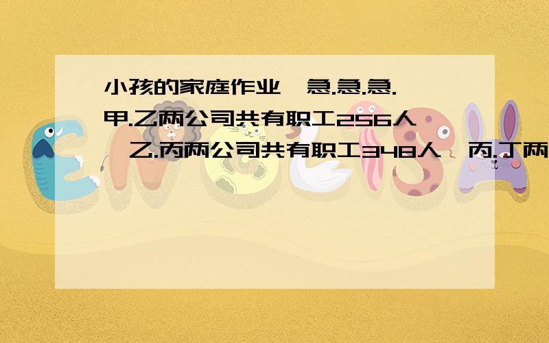 小孩的家庭作业,急.急.急.甲.乙两公司共有职工256人,乙.丙两公司共有职工348人,丙.丁两公司共有职工467人,问甲.丁两公司共有职工多少人?请问怎么算的?