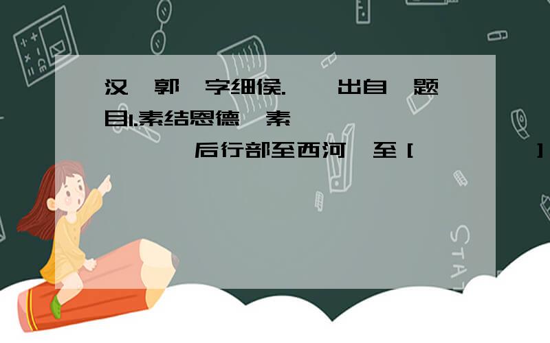 汉,郭伋字细侯.……出自,题目1.素结恩德,素〔       〕  后行部至西河,至［        ］2.简要概括“遂止野亭,后期乃入”的原因3.郭伋在汉代以贤良著称,数百儿童道旁迎之的雅事更被传为美谈.说