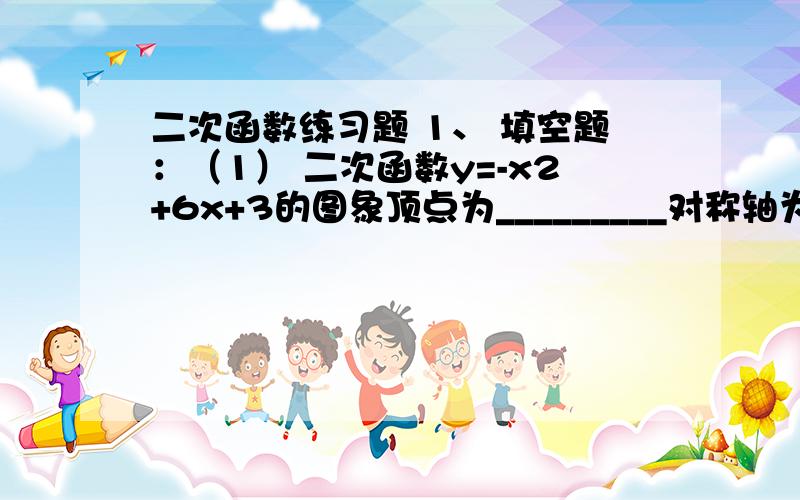 二次函数练习题 1、 填空题：（1） 二次函数y=-x2+6x+3的图象顶点为_________对称轴为_________.（2） （2）二次函数y=2x -4的顶点坐标为________，对称轴为__________。（3）二次函数y=x2-3x-4与x轴的交点