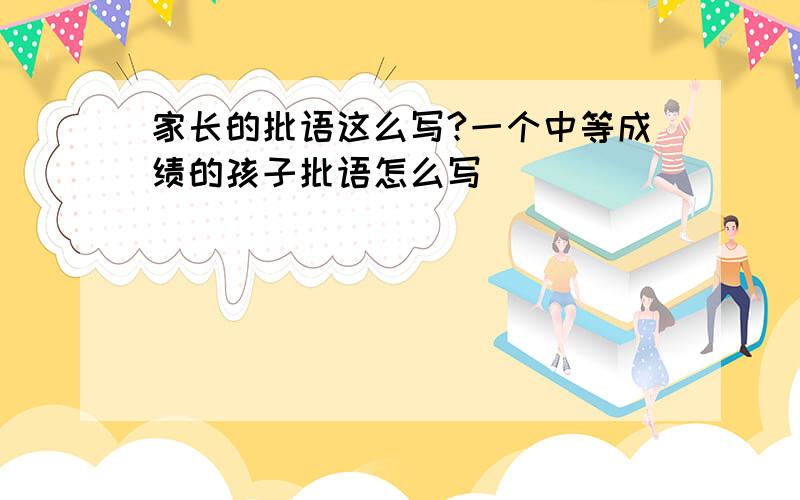 家长的批语这么写?一个中等成绩的孩子批语怎么写