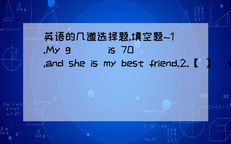 英语的几道选择题,填空题~1.My g___ is 70,and she is my best friend.2.【 】(they) are the students in Class 3.【 】（they) English teacher is Mr.green.3.Tony and lisa 【 】Bob and Cindy's parents.4.--What are those?--【 】A.They are