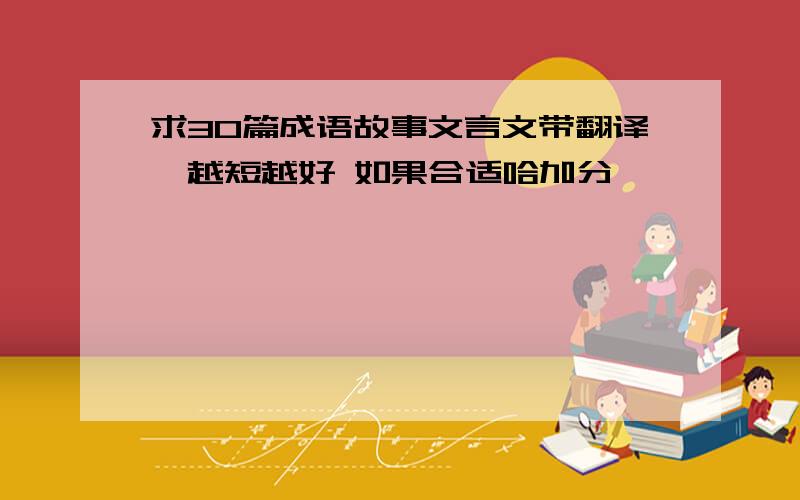 求30篇成语故事文言文带翻译,越短越好 如果合适哈加分