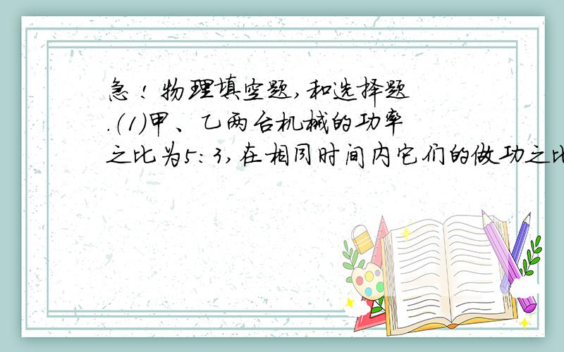 急 ! 物理填空题,和选择题.（1）甲、乙两台机械的功率之比为5：3,在相同时间内它们的做功之比W甲：w乙=___?它们做同样多的功所用的时间之比t甲：t乙=＿＿?（2）举重运动员在2S内把重1500N的