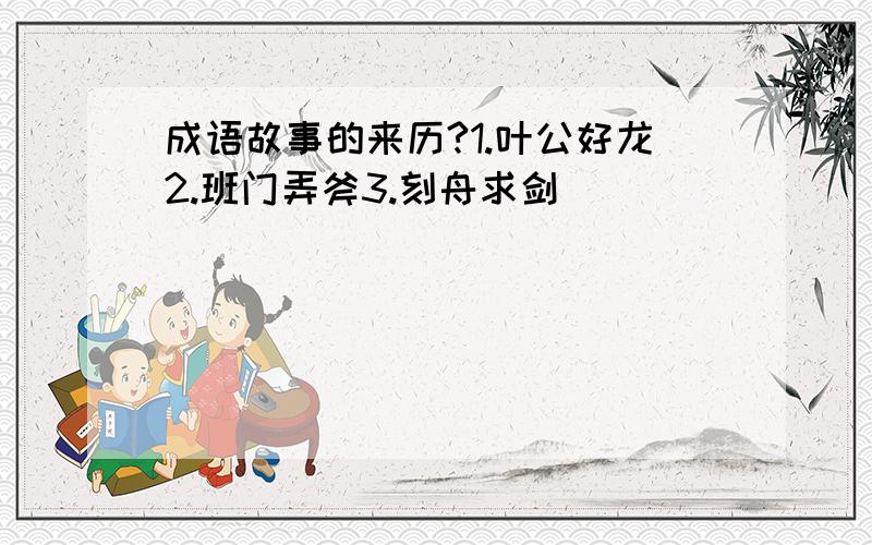 成语故事的来历?1.叶公好龙2.班门弄斧3.刻舟求剑