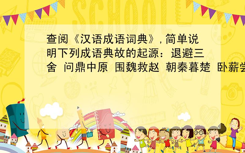 查阅《汉语成语词典》,简单说明下列成语典故的起源：退避三舍 问鼎中原 围魏救赵 朝秦暮楚 卧薪尝胆 纸上谈兵急用！谁能概括？每个故事5句话就行。