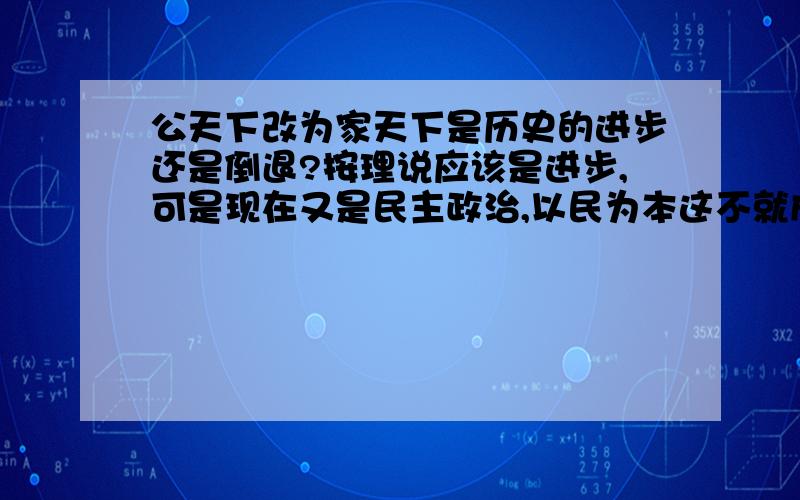 公天下改为家天下是历史的进步还是倒退?按理说应该是进步,可是现在又是民主政治,以民为本这不就成了倒退了?