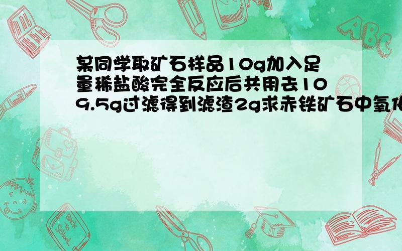 某同学取矿石样品10g加入足量稀盐酸完全反应后共用去109.5g过滤得到滤渣2g求赤铁矿石中氧化铁的质量分数仪征化学补充习题上的