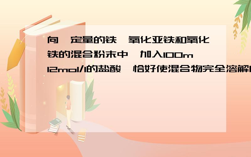 向一定量的铁、氧化亚铁和氧化铁的混合粉末中,加入100ml2mol/l的盐酸,恰好使混合物完全溶解向一定量的铁、氧化亚铁和氧化铁的混合粉末中,加入100ml 2mol/l的盐酸,恰好使混合物完全溶解,并放