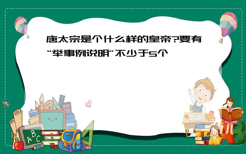 唐太宗是个什么样的皇帝?要有“举事例说明”不少于5个