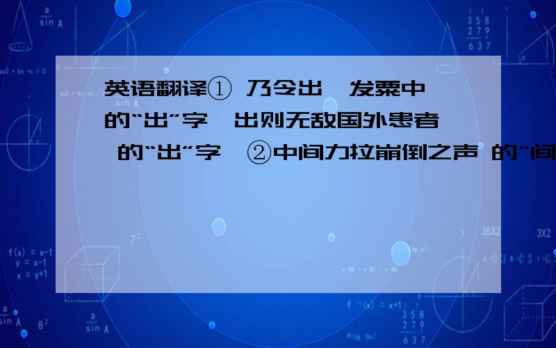 英语翻译① 乃令出裘发粟中 的“出”字、出则无敌国外患者 的“出”字、②中间力拉崩倒之声 的“间”、晏子入见,立有间 的“间”、又间令吴广之次所旁 的“间”