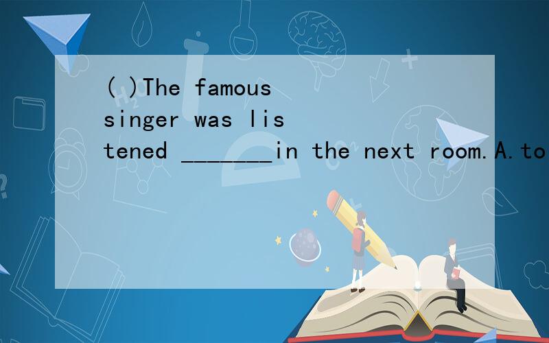 ( )The famous singer was listened _______in the next room.A.to singB.singing C.to to singD.sung理由啊