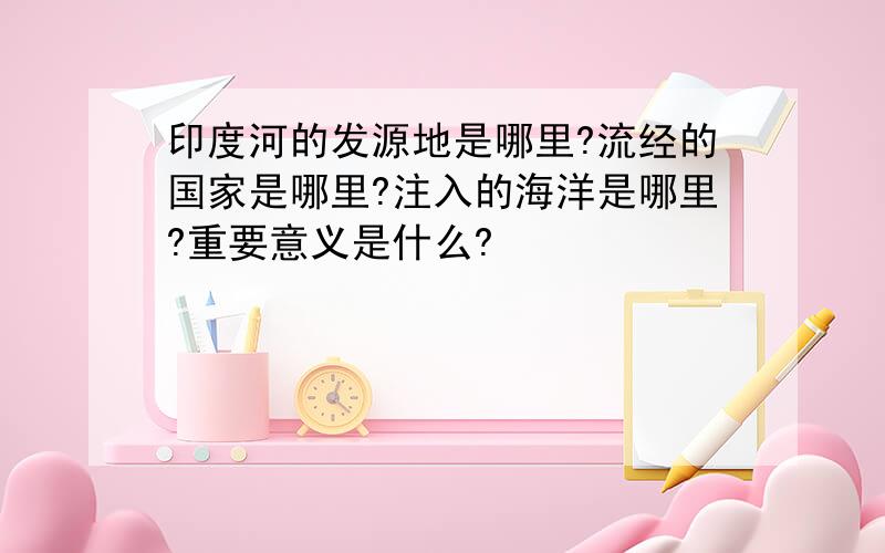 印度河的发源地是哪里?流经的国家是哪里?注入的海洋是哪里?重要意义是什么?