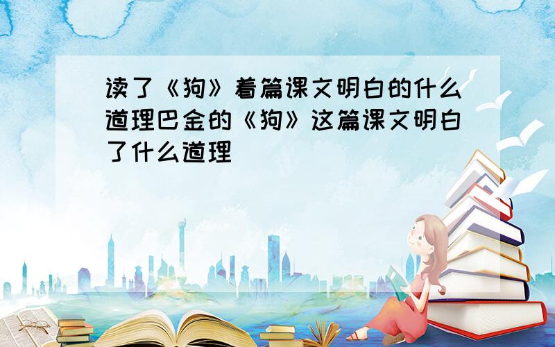 读了《狗》着篇课文明白的什么道理巴金的《狗》这篇课文明白了什么道理