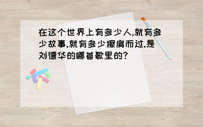 在这个世界上有多少人,就有多少故事.就有多少擦肩而过.是刘德华的哪首歌里的?