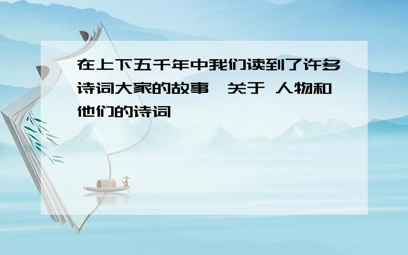 在上下五千年中我们读到了许多诗词大家的故事,关于 人物和他们的诗词