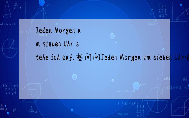 Jeden Morgen um sieben Uhr stehe ich auf.想问问Jeden Morgen um sieben Uhr它是作为一个整体占一个位吗?还有这个句子写成Ich stehe Jeden Morgen um sieben Uhr auf.可以么?