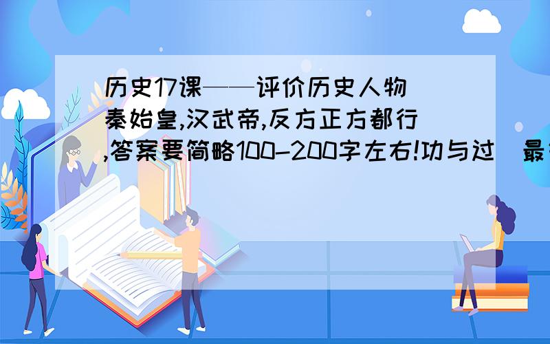 历史17课——评价历史人物（秦始皇,汉武帝,反方正方都行,答案要简略100-200字左右!功与过（最好多是课外的）