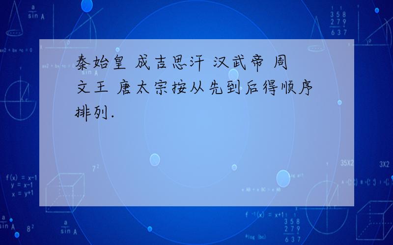 秦始皇 成吉思汗 汉武帝 周文王 唐太宗按从先到后得顺序排列.