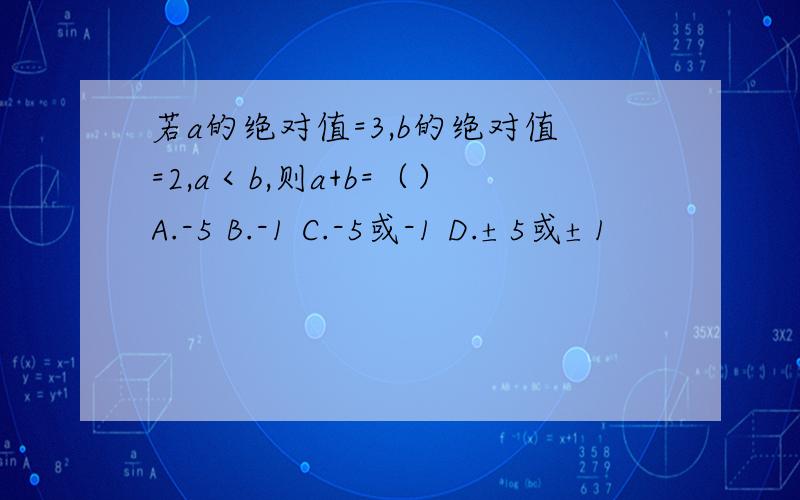 若a的绝对值=3,b的绝对值=2,a＜b,则a+b=（）A.-5 B.-1 C.-5或-1 D.±5或±1