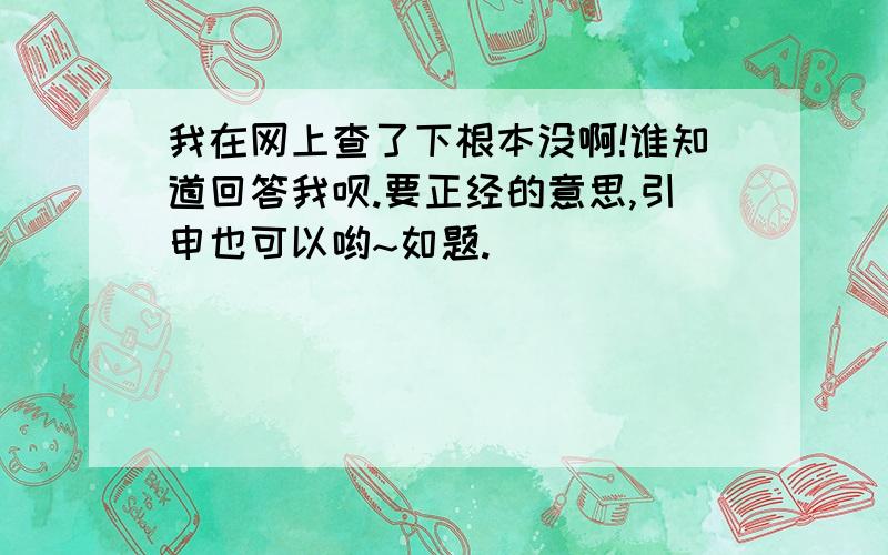 我在网上查了下根本没啊!谁知道回答我呗.要正经的意思,引申也可以哟~如题.