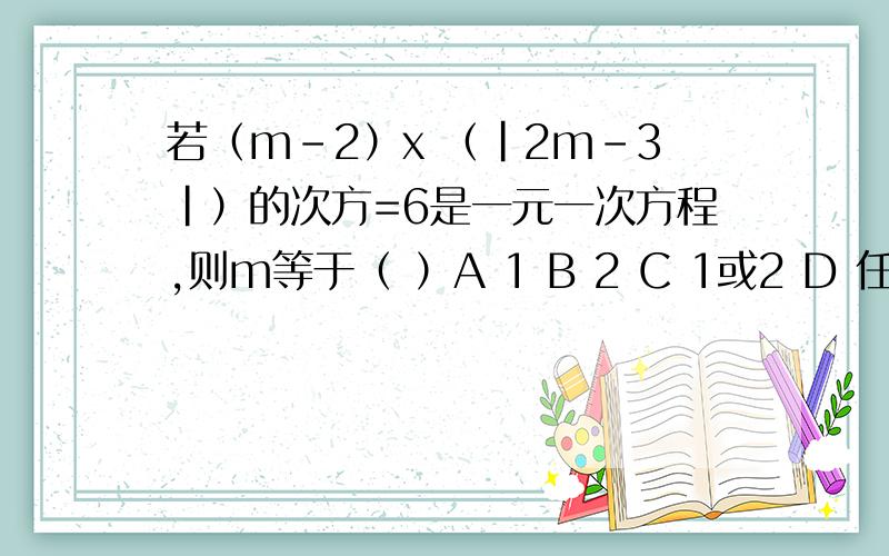 若（m-2）x （|2m-3|）的次方=6是一元一次方程,则m等于（ ）A 1 B 2 C 1或2 D 任何数注：|2m-3|是x的次方!