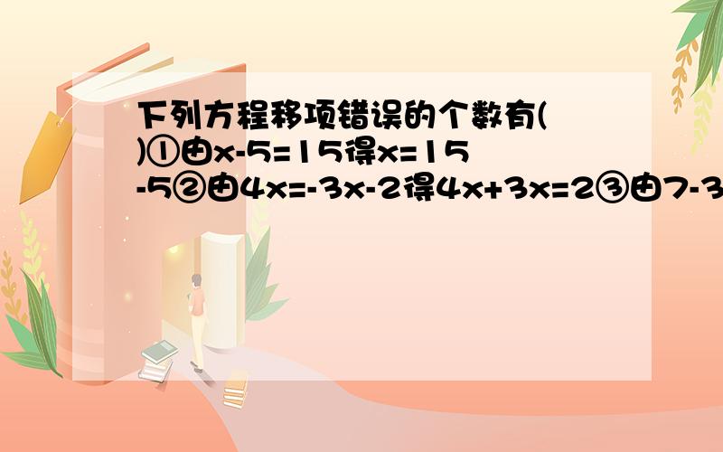 下列方程移项错误的个数有( )①由x-5=15得x=15-5②由4x=-3x-2得4x+3x=2③由7-3x=5x得-5x-3x=7④由9-5x=6+4x得9-6=5x+4xA、1个B、2个C、3个D、4个