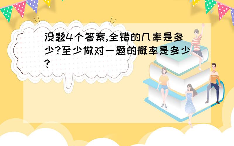 没题4个答案,全错的几率是多少?至少做对一题的概率是多少?