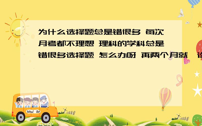 为什么选择题总是错很多 每次月考都不理想 理科的学科总是错很多选择题 怎么办呀 再两个月就一诊了 我好绝望啊 谁救救我呀