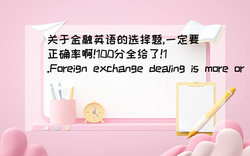 关于金融英语的选择题,一定要正确率啊!100分全给了!1.Foreign exchange dealing is more or less like a ___ gamble on exchange rates.选项:a、calculated b、 malicious c、 deliberate d、 on purpose2.The futures market is used prima