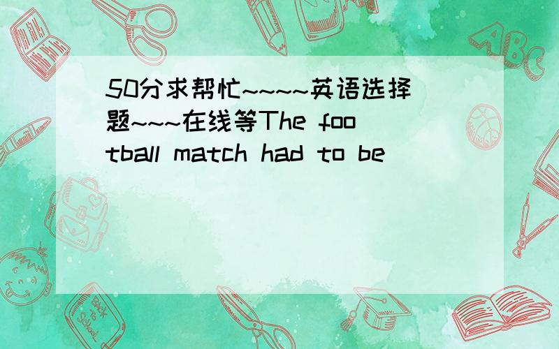 50分求帮忙~~~~英语选择题~~~在线等The football match had to be _________ owing to the bad weather .  A. cancelled  B. advanced  C. arranged  D. held   2. The starter (赛跑发令员) gave the _________ for the race to begin.  A. advice  B