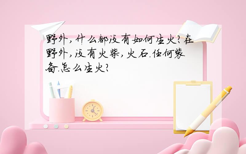 野外,什么都没有如何生火?在野外,没有火柴,火石.任何装备.怎么生火?