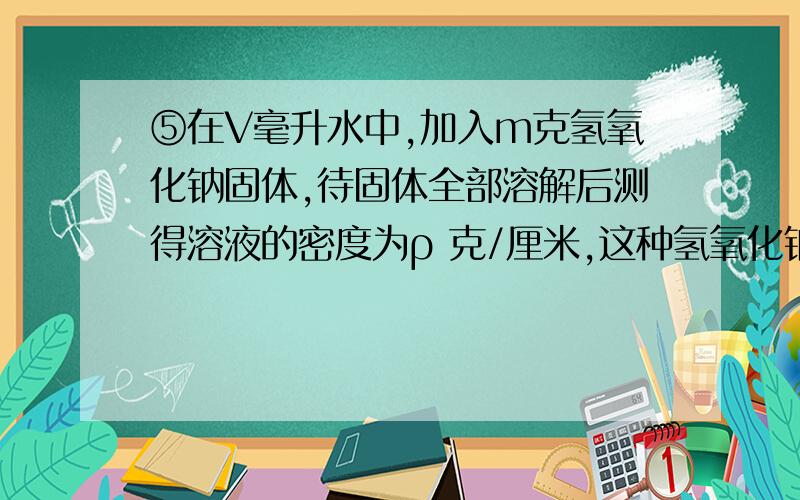 ⑤在V毫升水中,加入m克氢氧化钠固体,待固体全部溶解后测得溶液的密度为ρ 克/厘米,这种氢氧化钠溶液的物质的量浓度为 A m/V*ρ B m/40*V*ρ C 25mρ/m+V D 1000mρ/m+V ⑥用100 ml 0.5mol/L 的AgNO3溶液分别