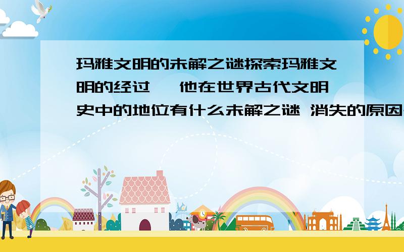 玛雅文明的未解之谜探索玛雅文明的经过> 他在世界古代文明史中的地位有什么未解之谜 消失的原因是什么?