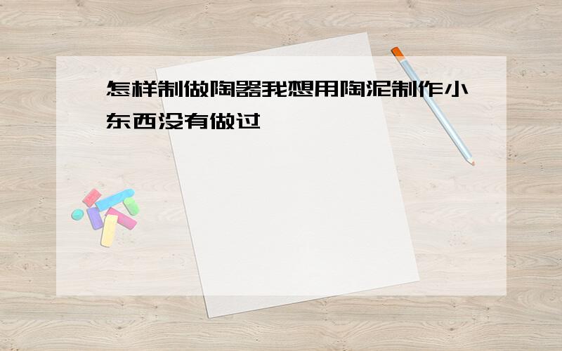 怎样制做陶器我想用陶泥制作小东西没有做过