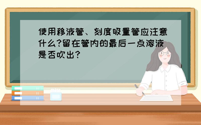 使用移液管、刻度吸量管应注意什么?留在管内的最后一点溶液是否吹出?