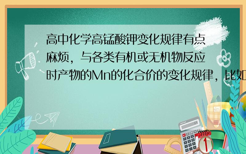 高中化学高锰酸钾变化规律有点麻烦，与各类有机或无机物反应时产物的Mn的化合价的变化规律，比如高锰酸钾和烯烃类的反应生成什么什么然后Mn元素的存在形式和化合价，