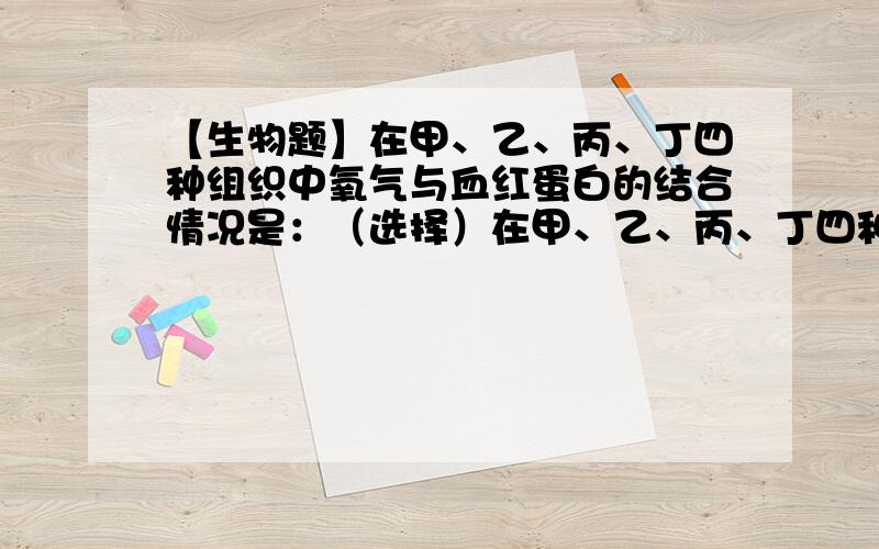 【生物题】在甲、乙、丙、丁四种组织中氧气与血红蛋白的结合情况是：（选择）在甲、乙、丙、丁四种组织中氧气与血红蛋白的结合情况是：组织甲为75%、乙为85%、丙为60%、丁为40%,新陈代