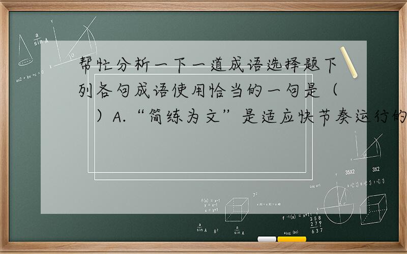 帮忙分析一下一道成语选择题下列各句成语使用恰当的一句是（   ）A.“简练为文”是适应快节奏运行的时代要求的,所以写作时应删除繁文缛节,追求“句无可削”“字不得减”的高水准.B.北